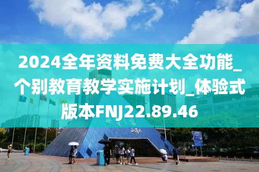 2024全年资料免费大全功能_个别教育教学实施计划_体验式版本FNJ22.89.46