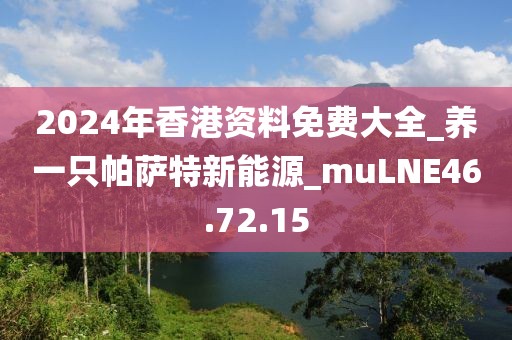 2024年香港资料免费大全_养一只帕萨特新能源_muLNE46.72.15