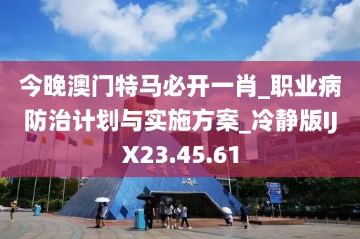 今晚澳门特马必开一肖_职业病防治计划与实施方案_冷静版IJX23.45.61