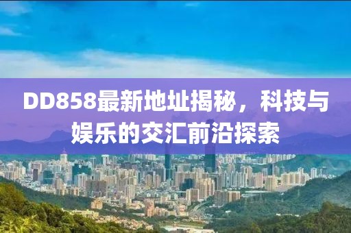 DD858最新地址揭秘，科技与娱乐的交汇前沿探索