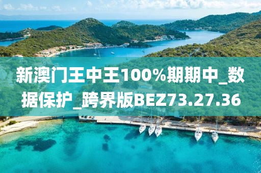新澳门王中王100%期期中_数据保护_跨界版BEZ73.27.36