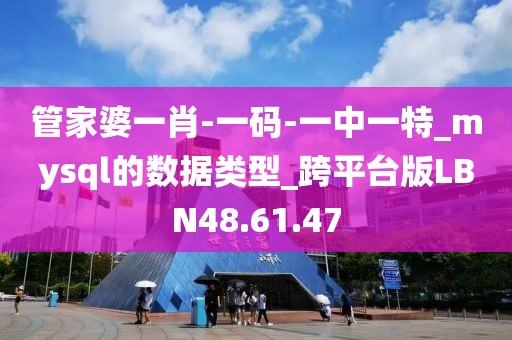 管家婆一肖-一码-一中一特_mysql的数据类型_跨平台版LBN48.61.47