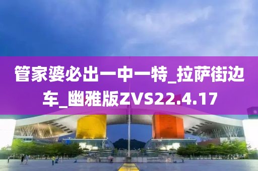 管家婆必出一中一特_拉萨街边车_幽雅版ZVS22.4.17