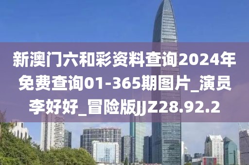 新澳门六和彩资料查询2024年免费查询01-365期图片_演员李好好_冒险版JJZ28.92.2