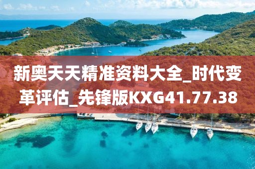 新奥天天精准资料大全_时代变革评估_先锋版KXG41.77.38