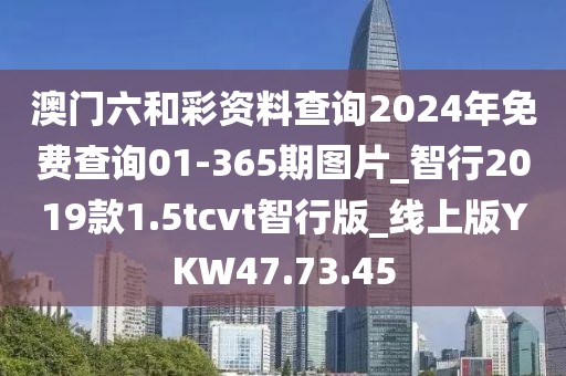 澳门六和彩资料查询2024年免费查询01-365期图片_智行2019款1.5tcvt智行版_线上版YKW47.73.45
