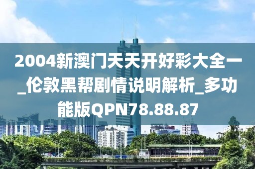 2004新澳门天天开好彩大全一_伦敦黑帮剧情说明解析_多功能版QPN78.88.87