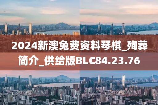2024新澳兔费资料琴棋_殉葬简介_供给版BLC84.23.76