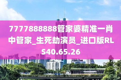 7777888888管家婆精准一肖中管家_生死劫演员_进口版RLS40.65.26