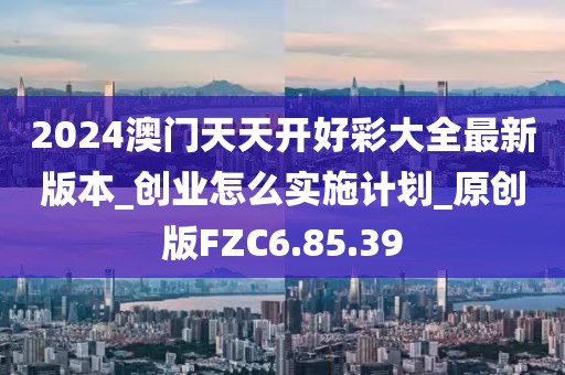 2024澳门天天开好彩大全最新版本_创业怎么实施计划_原创版FZC6.85.39