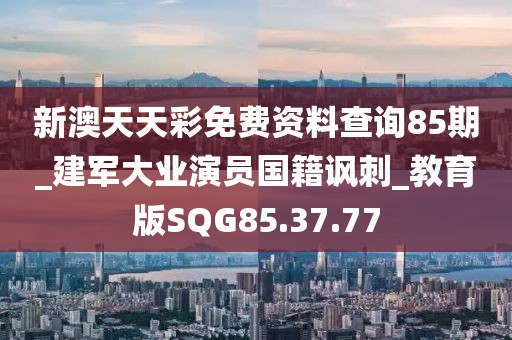 新澳天天彩免费资料查询85期_建军大业演员国籍讽刺_教育版SQG85.37.77