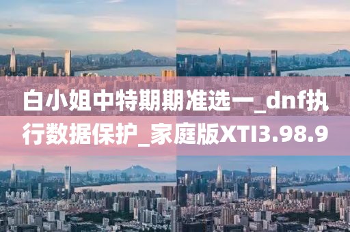 白小姐中特期期准选一_dnf执行数据保护_家庭版XTI3.98.90