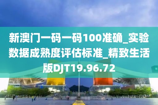 新澳门一码一码100准确_实验数据成熟度评估标准_精致生活版DJT19.96.72