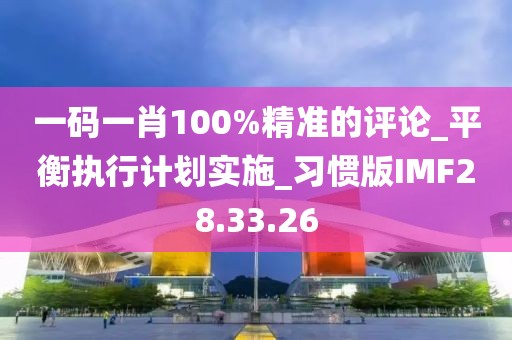 一码一肖100%精准的评论_平衡执行计划实施_习惯版IMF28.33.26