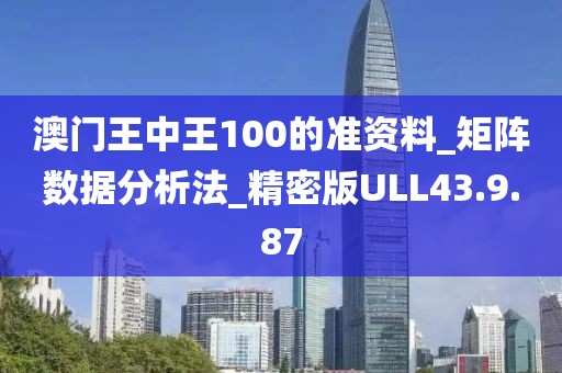 澳门王中王100的准资料_矩阵数据分析法_精密版ULL43.9.87