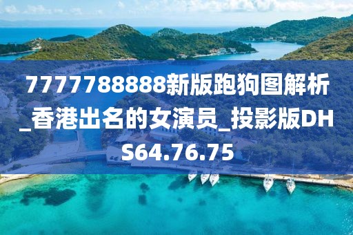 7777788888新版跑狗图解析_香港出名的女演员_投影版DHS64.76.75
