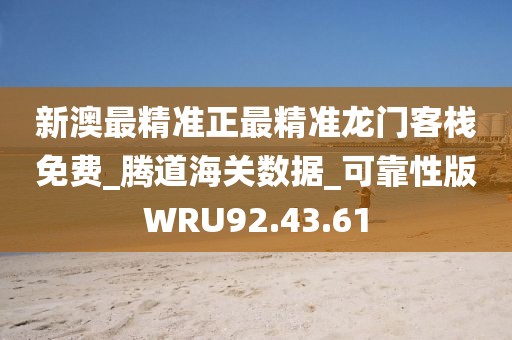 新澳最精准正最精准龙门客栈免费_腾道海关数据_可靠性版WRU92.43.61