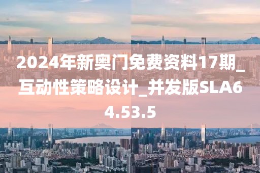 2024年新奥门免费资料17期_互动性策略设计_并发版SLA64.53.5