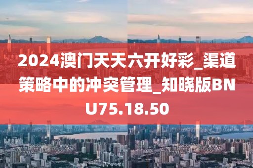 2024澳门天天六开好彩_渠道策略中的冲突管理_知晓版BNU75.18.50