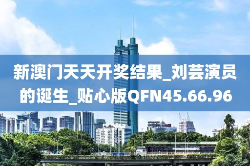 新澳门天天开奖结果_刘芸演员的诞生_贴心版QFN45.66.96