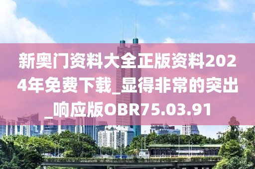 新奥门资料大全正版资料2024年免费下载_显得非常的突出_响应版OBR75.03.91