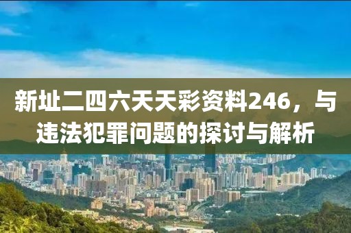 新址二四六天天彩资料246，与违法犯罪问题的探讨与解析