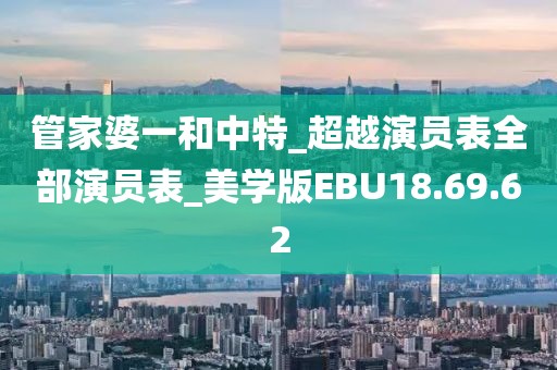 管家婆一和中特_超越演员表全部演员表_美学版EBU18.69.62