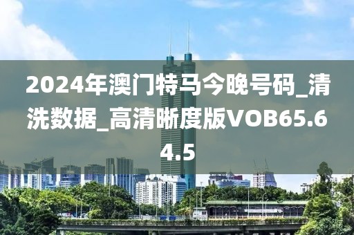 2024年澳门特马今晚号码_清洗数据_高清晰度版VOB65.64.5