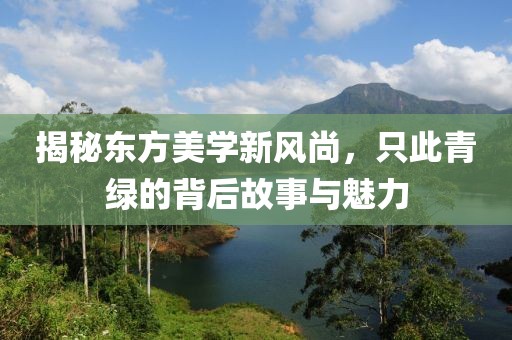 揭秘东方美学新风尚，只此青绿的背后故事与魅力