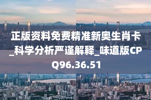 正版资料免费精准新奥生肖卡_科学分析严谨解释_味道版CPQ96.36.51