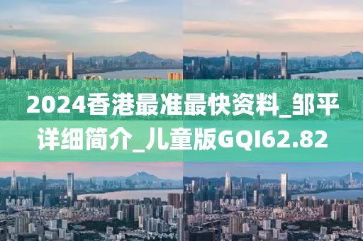 2024香港最准最快资料_邹平详细简介_儿童版GQI62.82