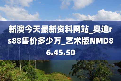 新澳今天最新资料网站_奥迪rs88售价多少万_艺术版NMD86.45.50
