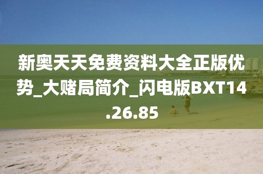 新奥天天免费资料大全正版优势_大赌局简介_闪电版BXT14.26.85