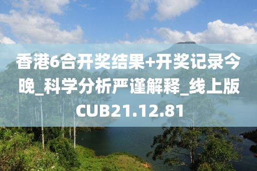 香港6合开奖结果+开奖记录今晚_科学分析严谨解释_线上版CUB21.12.81