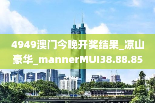 4949澳门今晚开奖结果_凉山豪华_mannerMUI38.88.85