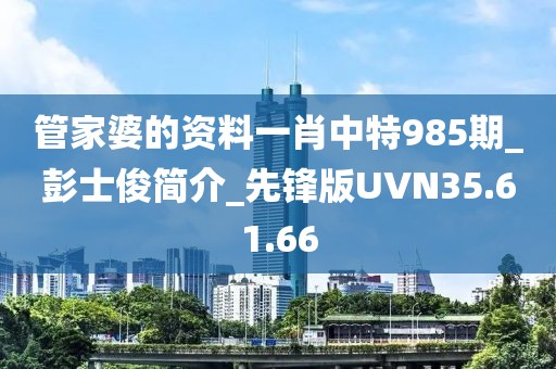 管家婆的资料一肖中特985期_彭士俊简介_先锋版UVN35.61.66
