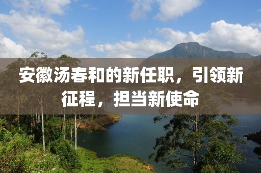 安徽汤春和的新任职，引领新征程，担当新使命