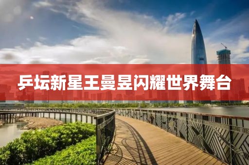 乒坛新星王曼昱闪耀世界舞台