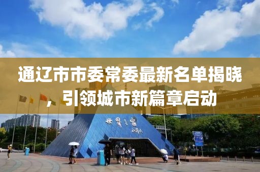 通辽市市委常委最新名单揭晓，引领城市新篇章启动