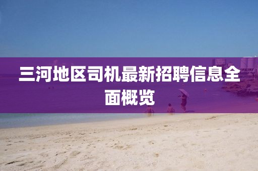 三河地区司机最新招聘信息全面概览