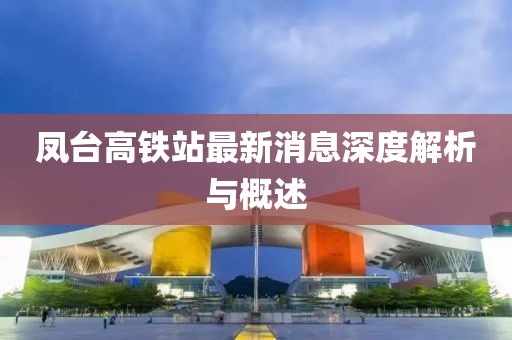 凤台高铁站最新消息深度解析与概述