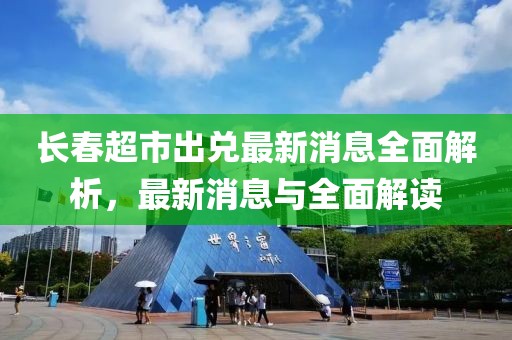 长春超市出兑最新消息全面解析，最新消息与全面解读