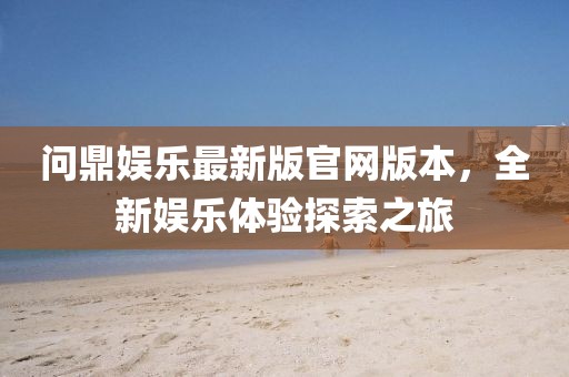 问鼎娱乐最新版官网版本，全新娱乐体验探索之旅