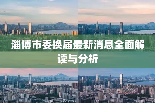 淄博市委换届最新消息全面解读与分析