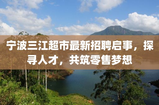 宁波三江超市最新招聘启事，探寻人才，共筑零售梦想