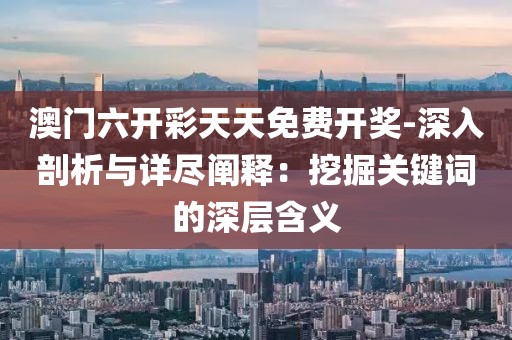 澳门六开彩天天免费开奖-深入剖析与详尽阐释：挖掘关键词的深层含义