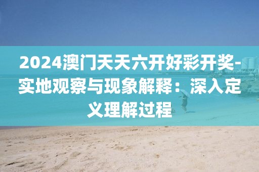 2024澳门天天六开好彩开奖-实地观察与现象解释：深入定义理解过程