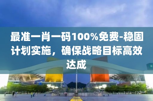 最准一肖一码100%免费-稳固计划实施，确保战略目标高效达成