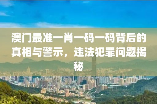 澳门最准一肖一码一码背后的真相与警示，违法犯罪问题揭秘