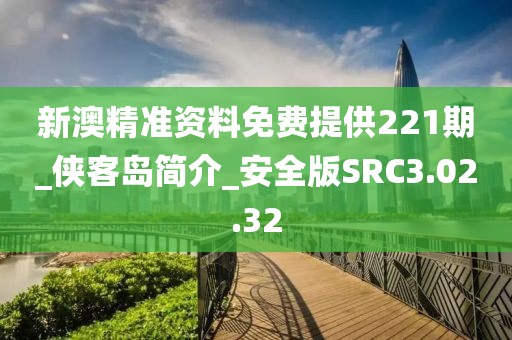 新澳精准资料免费提供221期_侠客岛简介_安全版SRC3.02.32